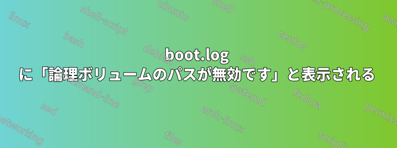 boot.log に「論理ボリュームのパスが無効です」と表示される