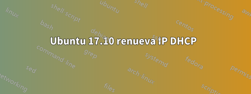 Ubuntu 17.10 renueva IP DHCP 