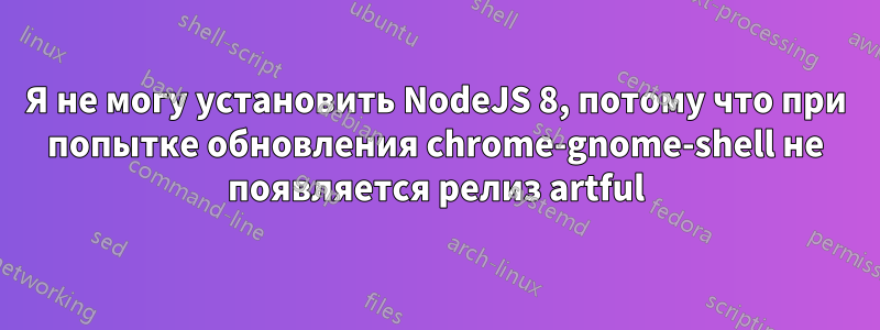 Я не могу установить NodeJS 8, потому что при попытке обновления chrome-gnome-shell не появляется релиз artful