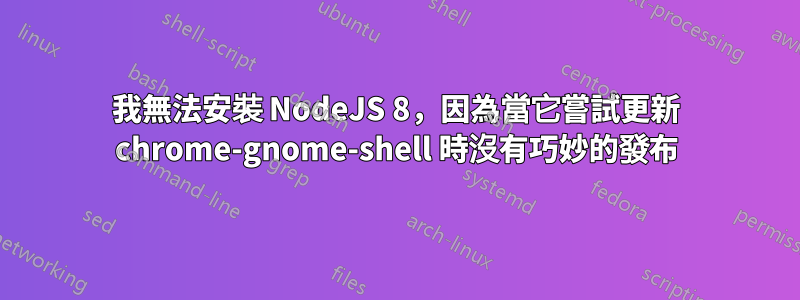 我無法安裝 NodeJS 8，因為當它嘗試更新 chrome-gnome-shell 時沒有巧妙的發布