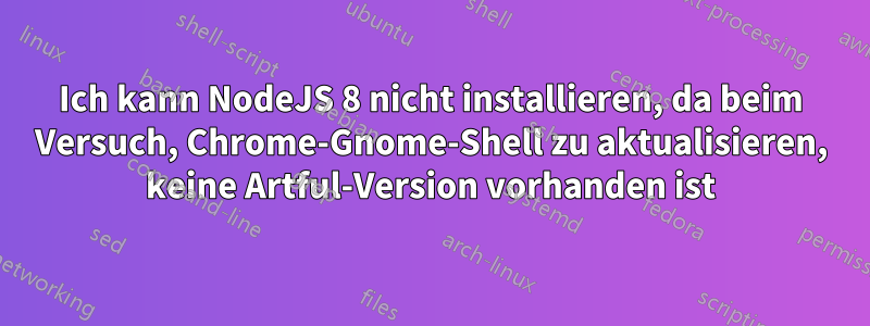 Ich kann NodeJS 8 nicht installieren, da beim Versuch, Chrome-Gnome-Shell zu aktualisieren, keine Artful-Version vorhanden ist