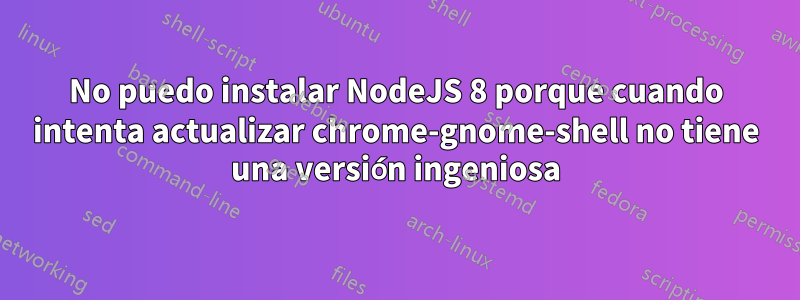 No puedo instalar NodeJS 8 porque cuando intenta actualizar chrome-gnome-shell no tiene una versión ingeniosa