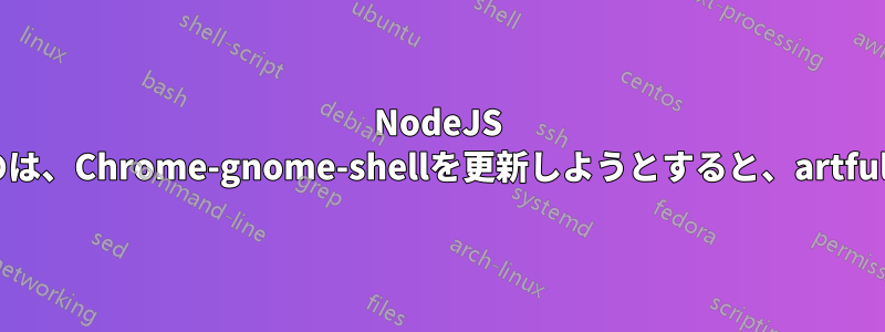 NodeJS 8をインストールできないのは、Chrome-gnome-shellを更新しようとすると、artfulリリースがないためです。