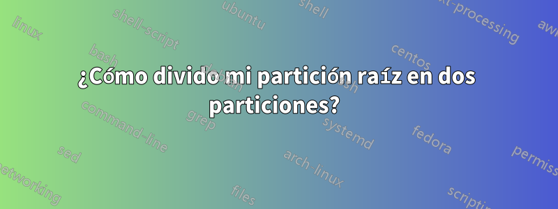 ¿Cómo divido mi partición raíz en dos particiones? 