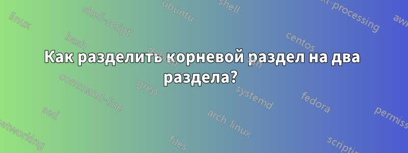 Как разделить корневой раздел на два раздела? 