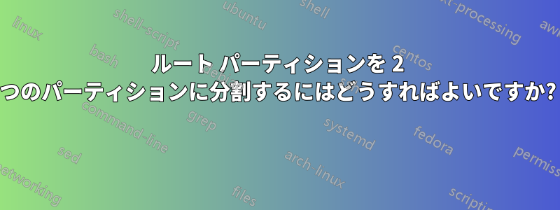 ルート パーティションを 2 つのパーティションに分割するにはどうすればよいですか? 