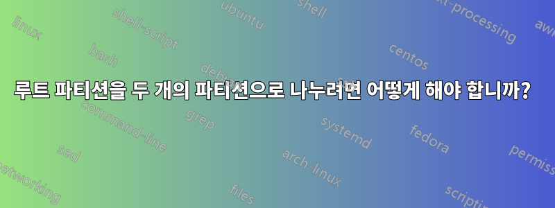 루트 파티션을 두 개의 파티션으로 나누려면 어떻게 해야 합니까? 