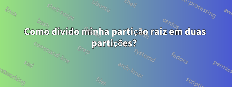 Como divido minha partição raiz em duas partições? 