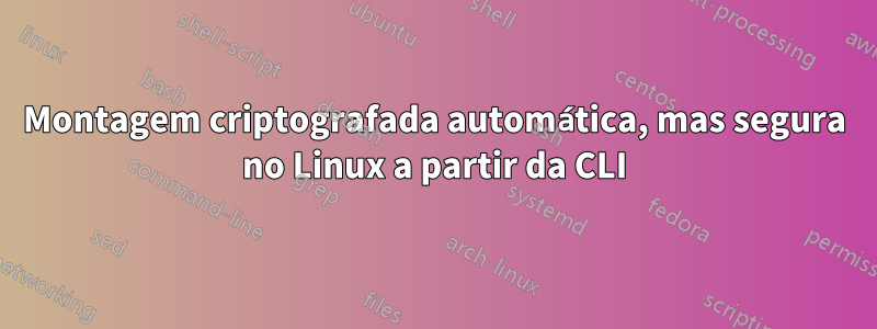 Montagem criptografada automática, mas segura no Linux a partir da CLI