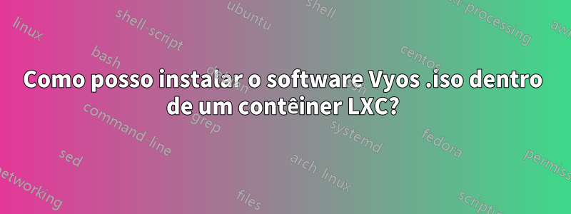 Como posso instalar o software Vyos .iso dentro de um contêiner LXC?