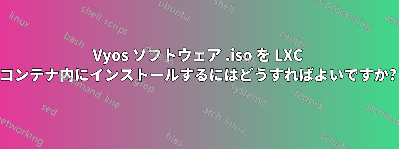 Vyos ソフトウェア .iso を LXC コンテナ内にインストールするにはどうすればよいですか?