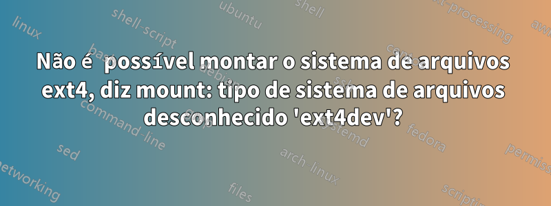 Não é possível montar o sistema de arquivos ext4, diz mount: tipo de sistema de arquivos desconhecido 'ext4dev'?