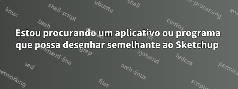 Estou procurando um aplicativo ou programa que possa desenhar semelhante ao Sketchup 