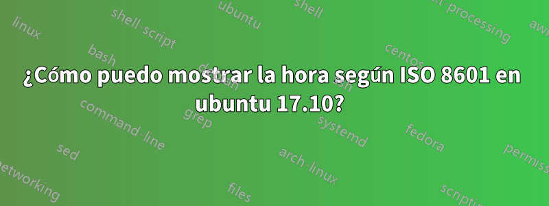 ¿Cómo puedo mostrar la hora según ISO 8601 en ubuntu 17.10? 