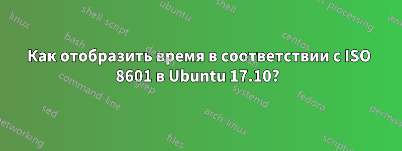 Как отобразить время в соответствии с ISO 8601 в Ubuntu 17.10? 