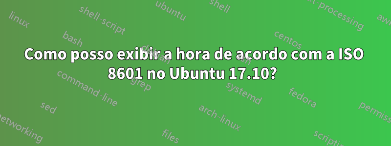 Como posso exibir a hora de acordo com a ISO 8601 no Ubuntu 17.10? 