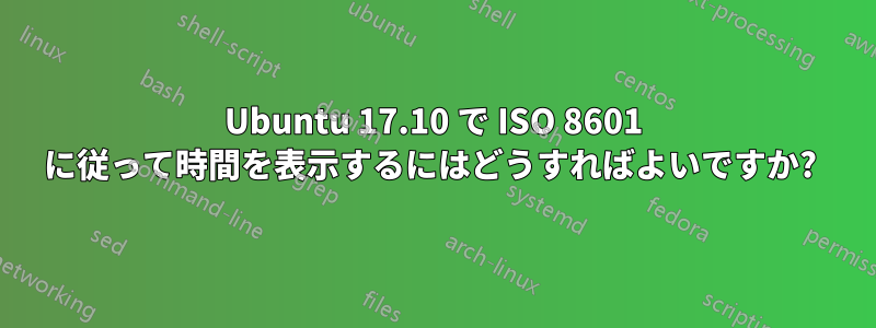 Ubuntu 17.10 で ISO 8601 に従って時間を表示するにはどうすればよいですか? 