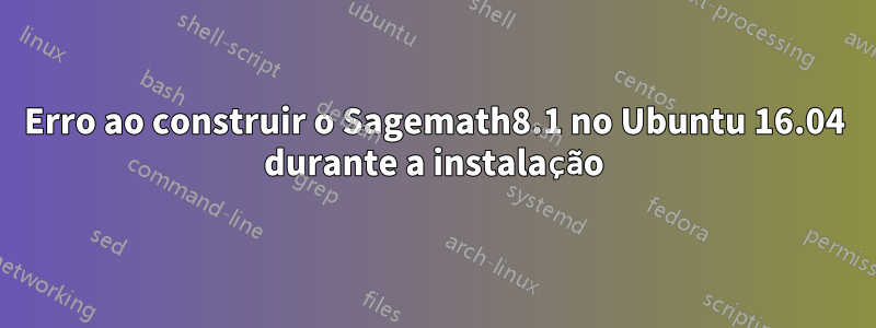 Erro ao construir o Sagemath8.1 no Ubuntu 16.04 durante a instalação