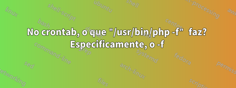 No crontab, o que "/usr/bin/php -f" faz? Especificamente, o -f