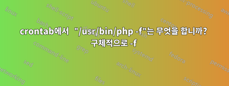 crontab에서 "/usr/bin/php -f"는 무엇을 합니까? 구체적으로 -f