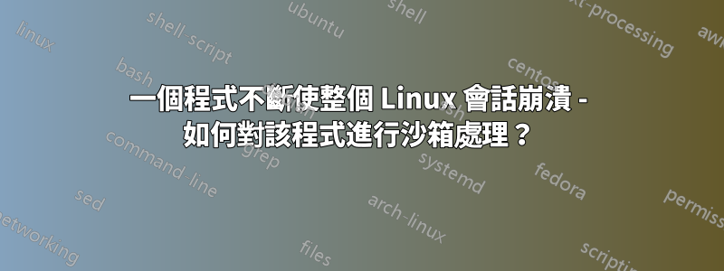 一個程式不斷使整個 Linux 會話崩潰 - 如何對該程式進行沙箱處理？