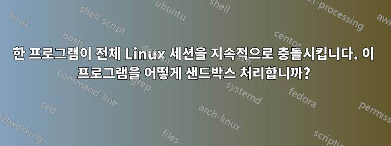 한 프로그램이 전체 Linux 세션을 지속적으로 충돌시킵니다. 이 프로그램을 어떻게 샌드박스 처리합니까?