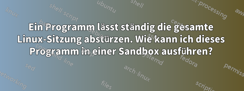 Ein Programm lässt ständig die gesamte Linux-Sitzung abstürzen. Wie kann ich dieses Programm in einer Sandbox ausführen?