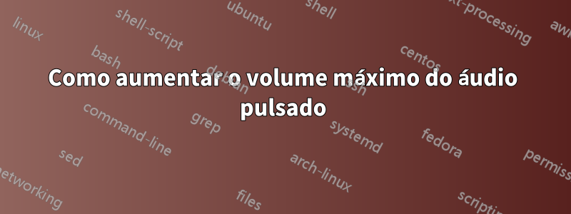 Como aumentar o volume máximo do áudio pulsado