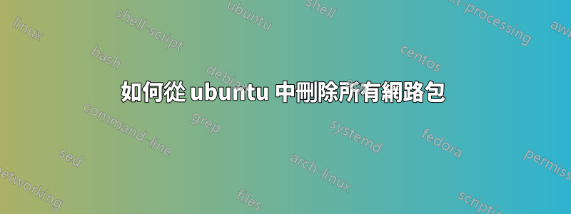 如何從 ubuntu 中刪除所有網路包