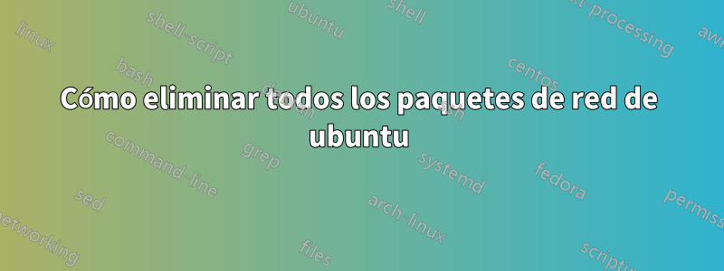 Cómo eliminar todos los paquetes de red de ubuntu