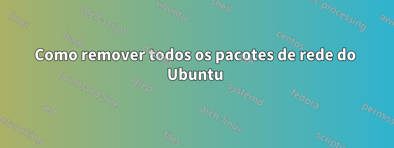 Como remover todos os pacotes de rede do Ubuntu