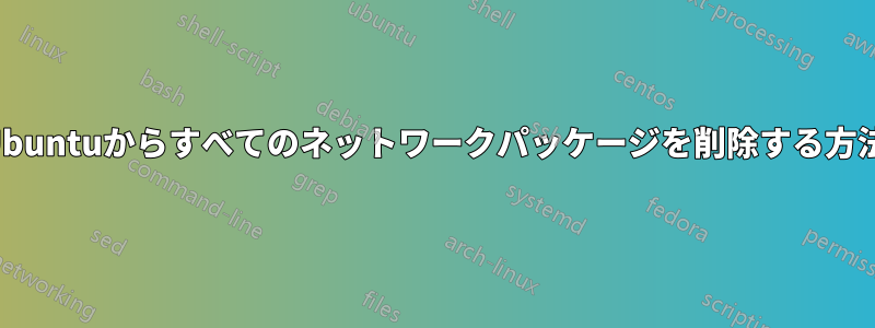 Ubuntuからすべてのネットワークパッケージを削除する方法