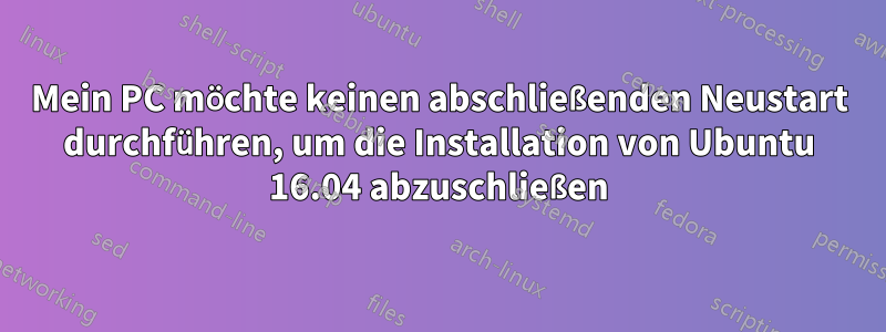 Mein PC möchte keinen abschließenden Neustart durchführen, um die Installation von Ubuntu 16.04 abzuschließen