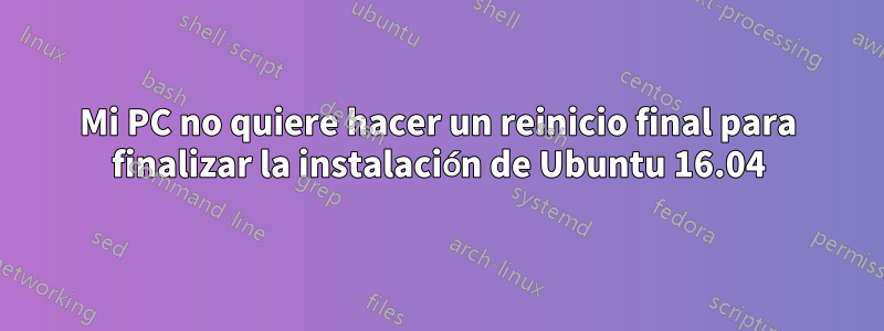 Mi PC no quiere hacer un reinicio final para finalizar la instalación de Ubuntu 16.04