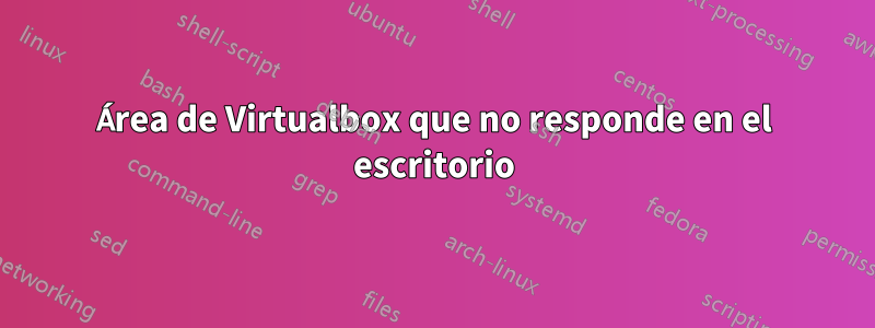 Área de Virtualbox que no responde en el escritorio