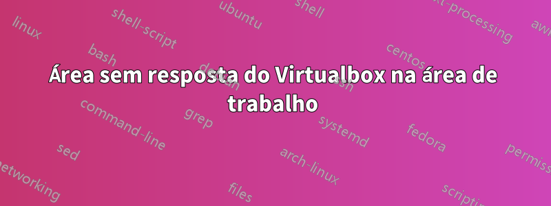 Área sem resposta do Virtualbox na área de trabalho