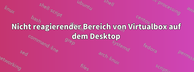 Nicht reagierender Bereich von Virtualbox auf dem Desktop