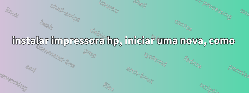 instalar impressora hp, iniciar uma nova, como