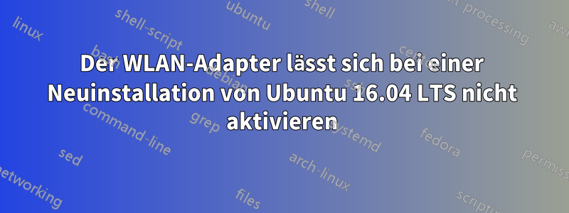 Der WLAN-Adapter lässt sich bei einer Neuinstallation von Ubuntu 16.04 LTS nicht aktivieren