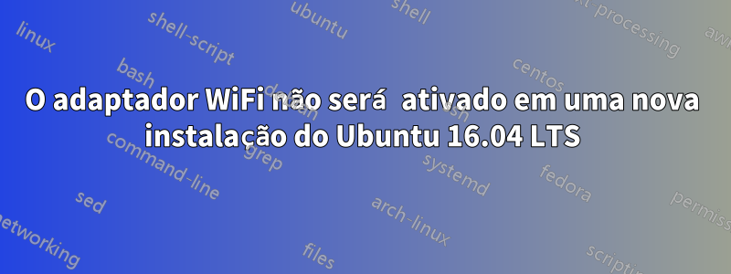 O adaptador WiFi não será ativado em uma nova instalação do Ubuntu 16.04 LTS