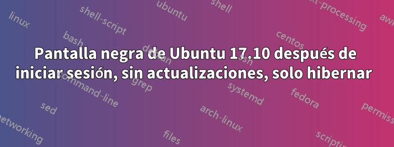 Pantalla negra de Ubuntu 17.10 después de iniciar sesión, sin actualizaciones, solo hibernar 