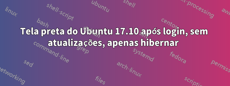 Tela preta do Ubuntu 17.10 após login, sem atualizações, apenas hibernar 