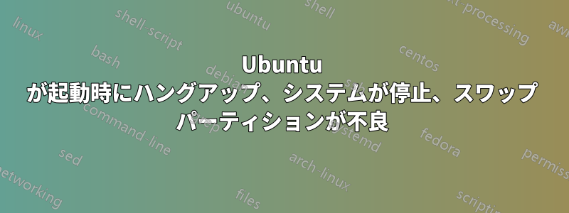 Ubuntu が起動時にハングアップ、システムが停止、スワップ パーティションが不良