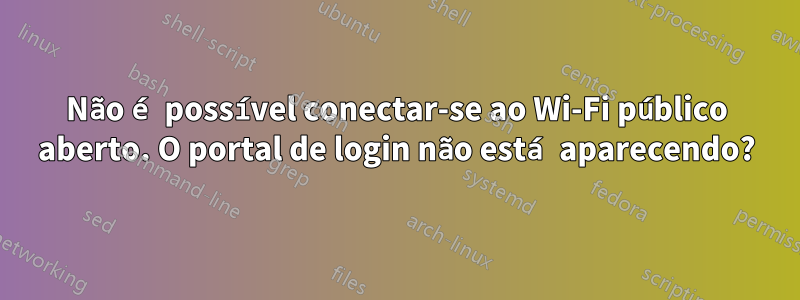 Não é possível conectar-se ao Wi-Fi público aberto. O portal de login não está aparecendo?