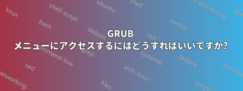 GRUB メニューにアクセスするにはどうすればいいですか?