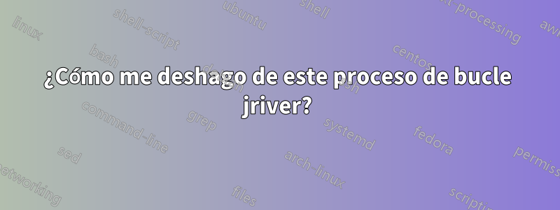 ¿Cómo me deshago de este proceso de bucle jriver?