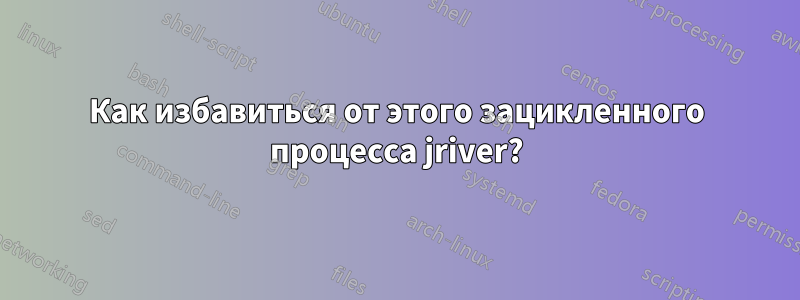 Как избавиться от этого зацикленного процесса jriver?