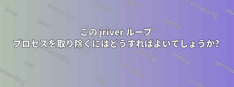 この jriver ループ プロセスを取り除くにはどうすればよいでしょうか?