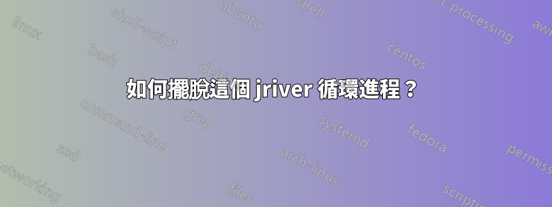 如何擺脫這個 jriver 循環進程？