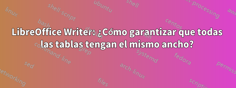 LibreOffice Writer: ¿Cómo garantizar que todas las tablas tengan el mismo ancho?